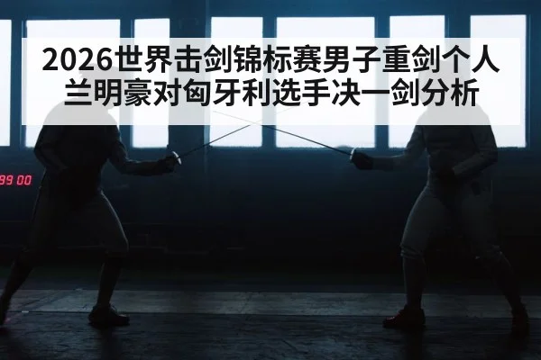 2026世界击剑锦标赛男子重剑个人兰明豪对匈牙利选手决一剑分析