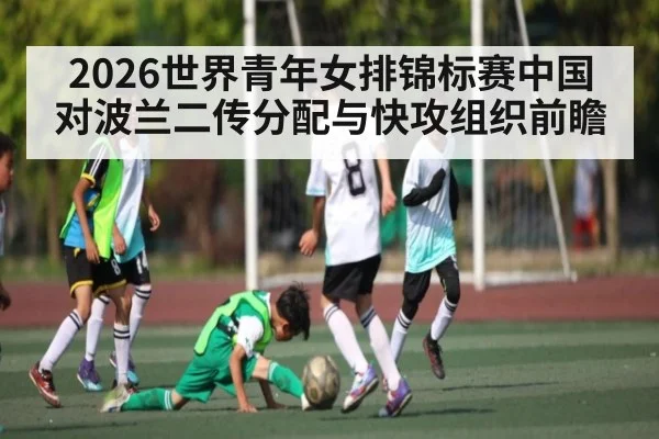 2026世界青年女排锦标赛中国对波兰二传分配与快攻组织前瞻
